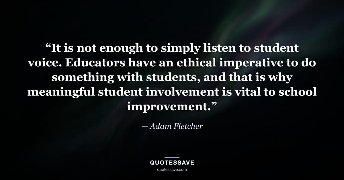 “It is not enough to simply listen to student voice. Educators have an ethical imperative to do something with students, and that is why meaningful student involvement is vital to school improvement.” — Adam Fletcher