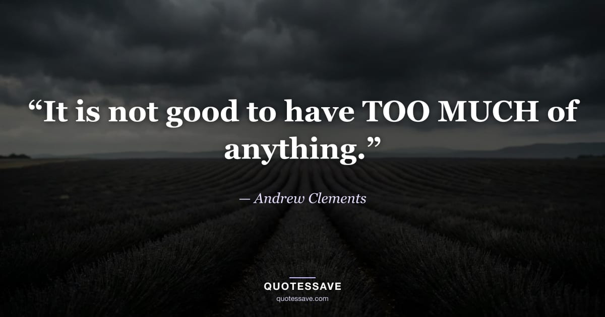 “It is not good to have TOO MUCH of anything.” — Andrew Clements