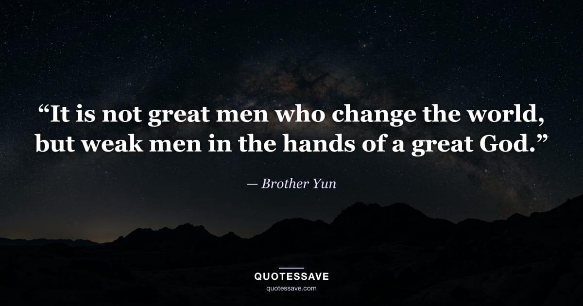 “It is not great men who change the world, but weak men in the hands of a great God.” — Brother Yun