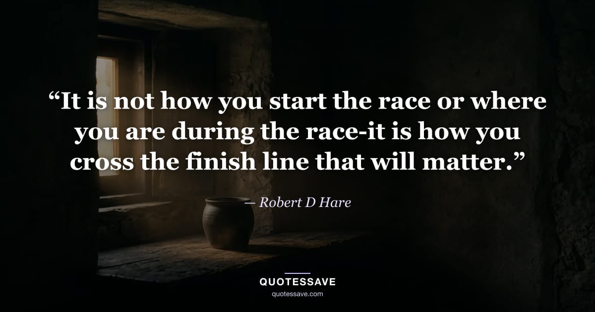 “It is not how you start the race or where you are during the race-it is how you cross the finish line that will matter.” — Robert D Hare