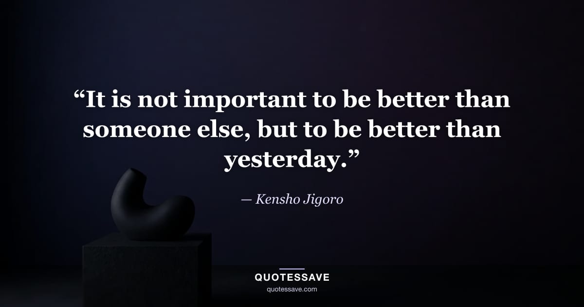 “It is not important to be better than someone else, but to be better than yesterday.” — Kensho Jigoro