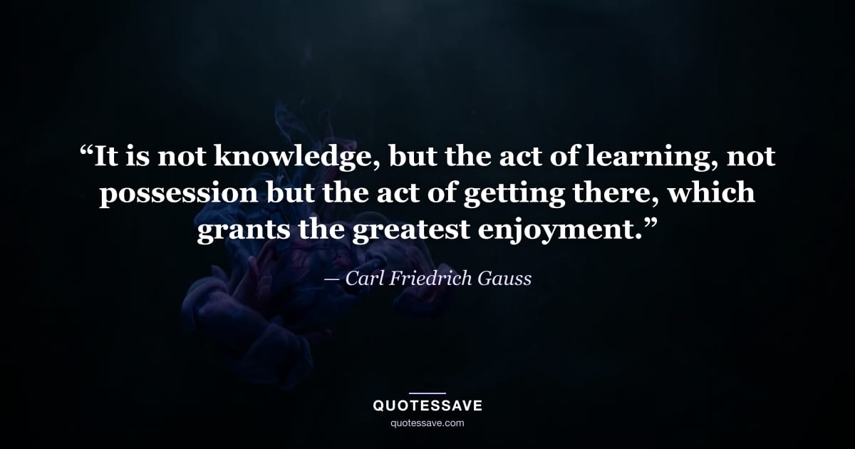 “It is not knowledge, but the act of learning, not possession but the act of getting there, which grants the greatest enjoyment.” — Carl Friedrich Gauss