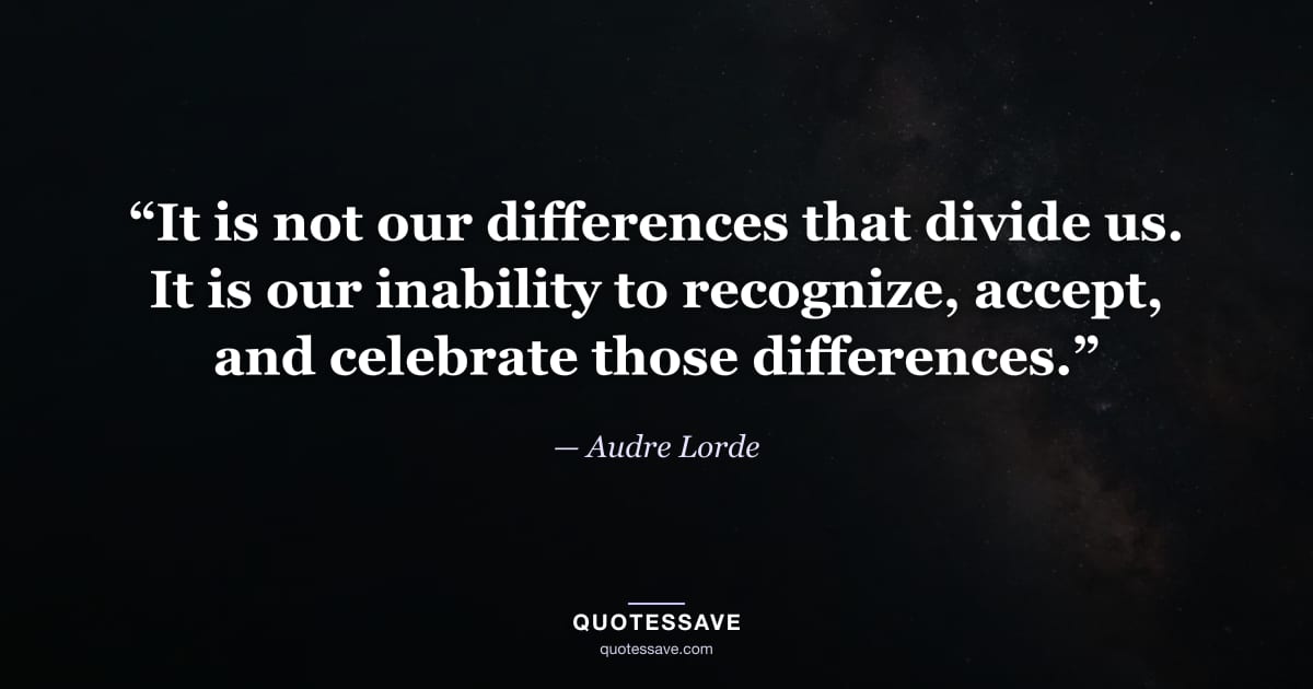 “It is not our differences that divide us. It is our inability to recognize, accept, and celebrate those differences.” — Audre Lorde