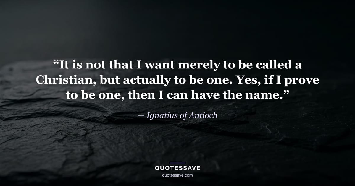 “It is not that I want merely to be called a Christian, but actually to be one. Yes, if I prove to be one, then I can have the name.” — Ignatius of Antioch