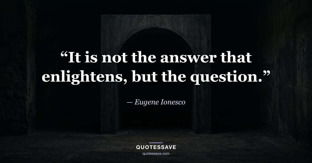 “It is not the answer that enlightens, but the question.” — Eugene Ionesco
