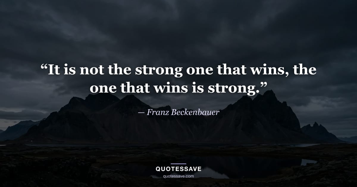 “It is not the strong one that wins, the one that wins is strong.” — Franz Beckenbauer