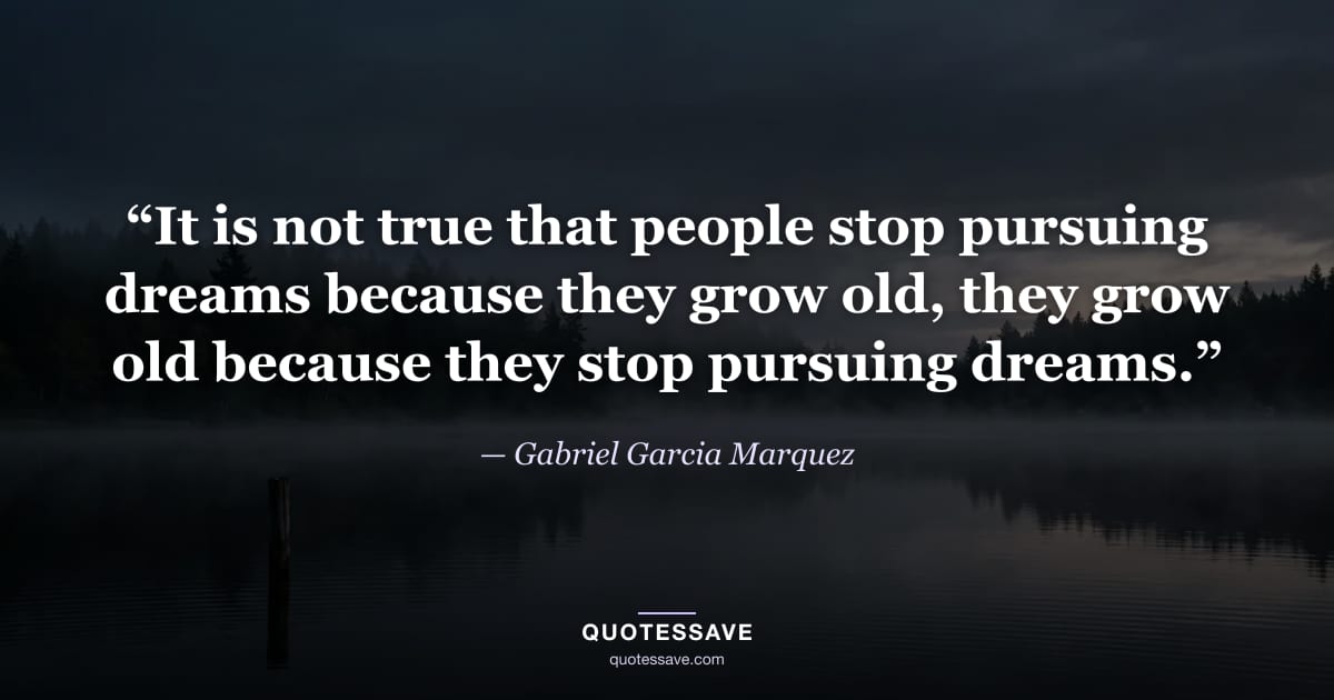 “It is not true that people stop pursuing dreams because they grow old, they grow old because they stop pursuing dreams.” — Gabriel Garcia Marquez