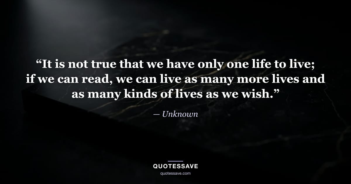 “It is not true that we have only one life to live; if we can read, we can live as many more lives and as many kinds of lives as we wish.” — Unknown