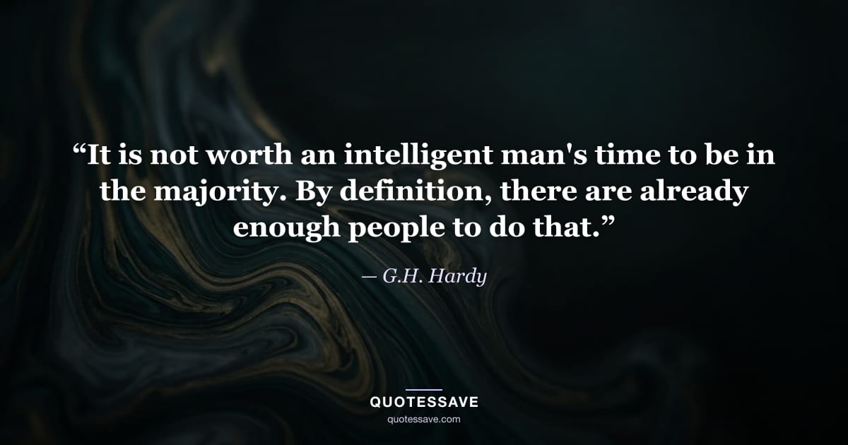 “It is not worth an intelligent man's time to be in the majority. By definition, there are already enough people to do that.” — G.H. Hardy