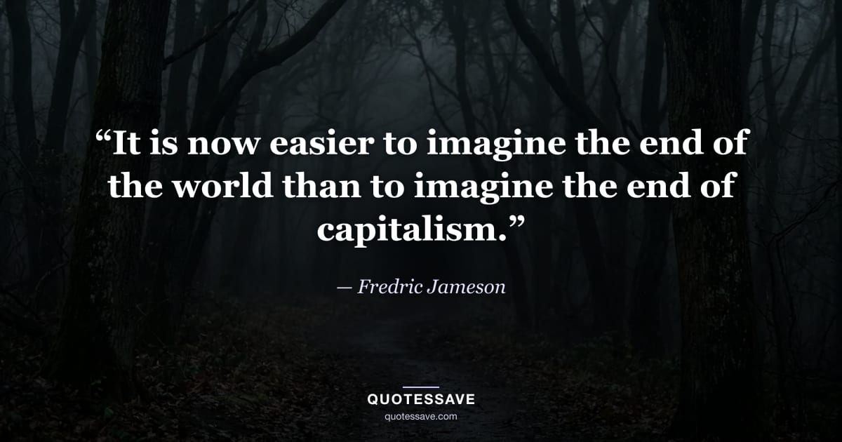 “It is now easier to imagine the end of the world than to imagine the end of capitalism.” — Fredric Jameson
