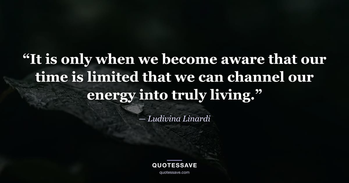 “It is only when we become aware that our time is limited that we can channel our energy into truly living.” — Ludivina Linardi