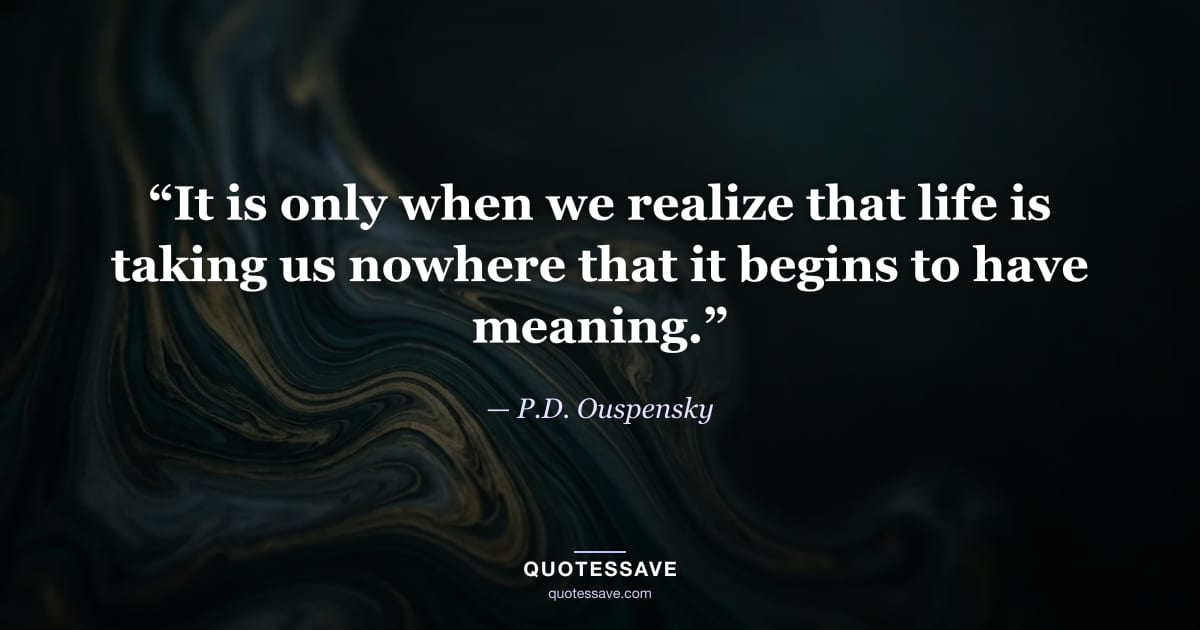 “It is only when we realize that life is taking us nowhere that it begins to have meaning.” — P.D. Ouspensky