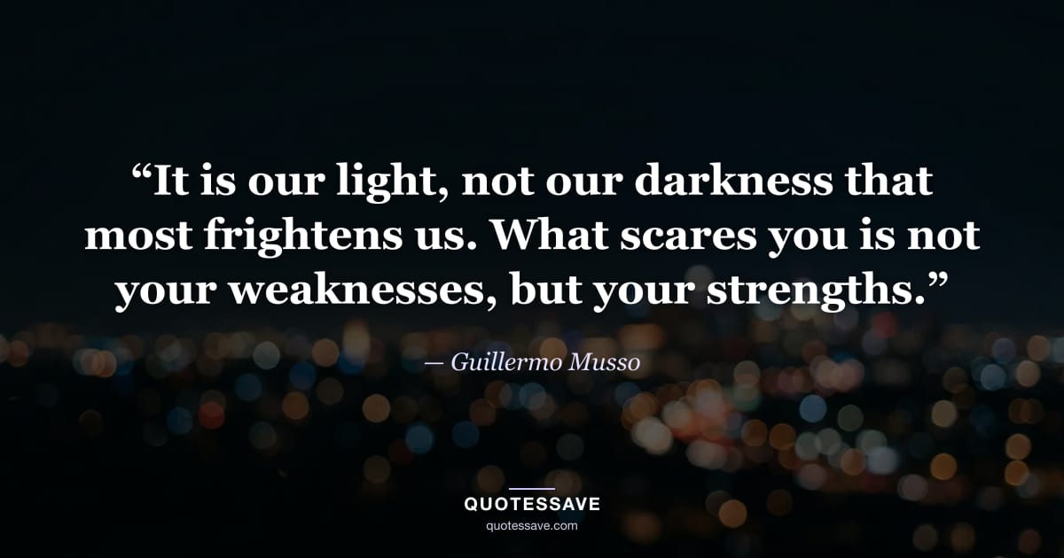 “It is our light, not our darkness that most frightens us. What scares you is not your weaknesses, but your strengths.” — Guillermo Musso