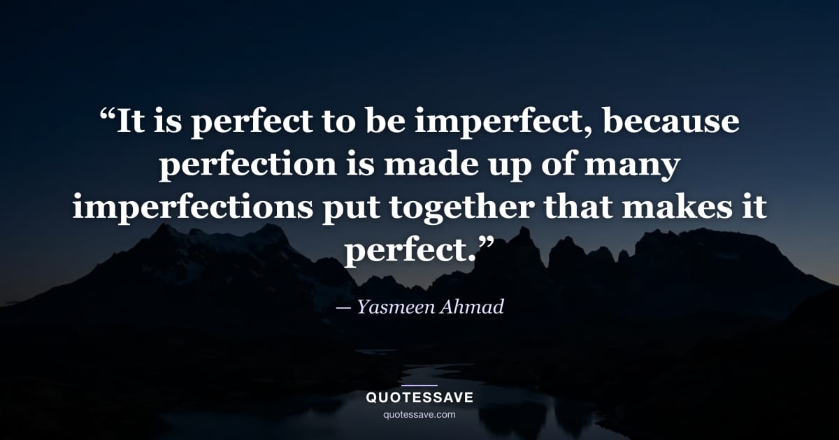 “It is perfect to be imperfect, because perfection is made up of many imperfections put together that makes it perfect.” — Yasmeen Ahmad
