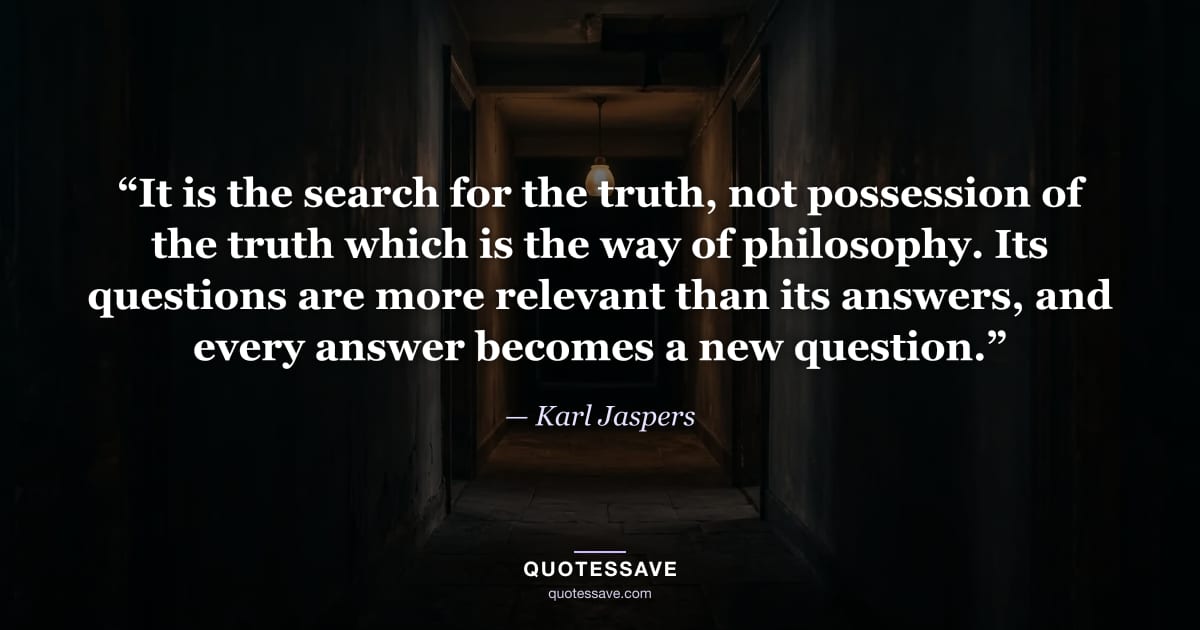 “It is the search for the truth, not possession of the truth which is the way of philosophy. Its questions are more relevant than its answers, and every answer becomes a new question.” — Karl Jaspers