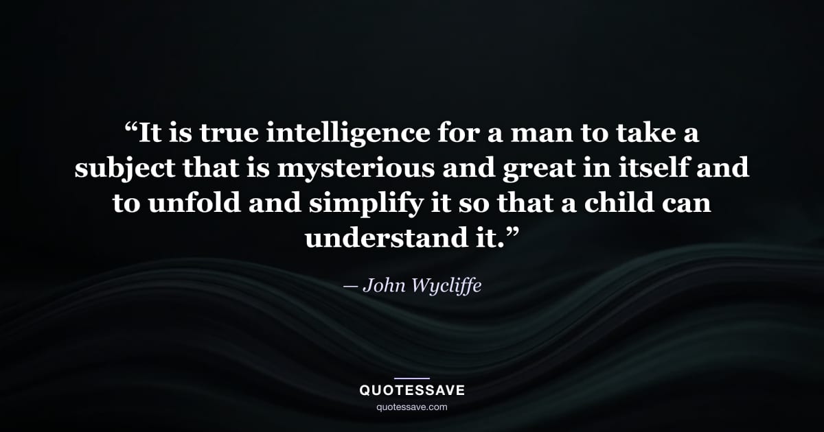 “It is true intelligence for a man to take a subject that is mysterious and great in itself and to unfold and simplify it so that a child can understand it.” — John Wycliffe