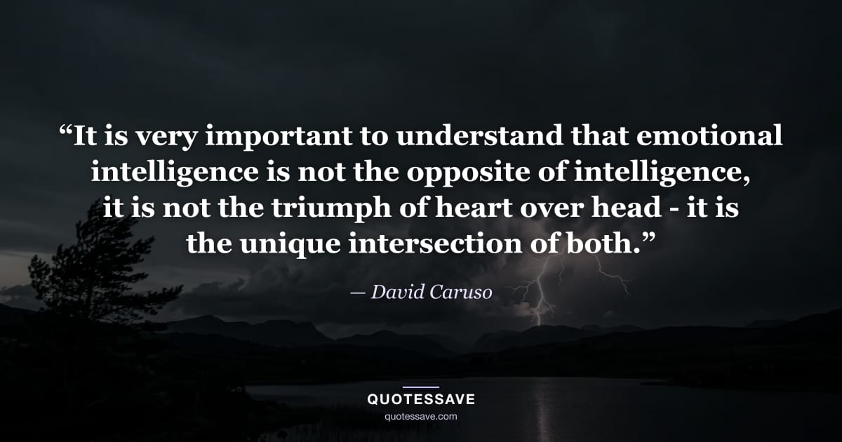 “It is very important to understand that emotional intelligence is not the opposite of intelligence, it is not the triumph of heart over head - it is the unique intersection of both.” — David Caruso