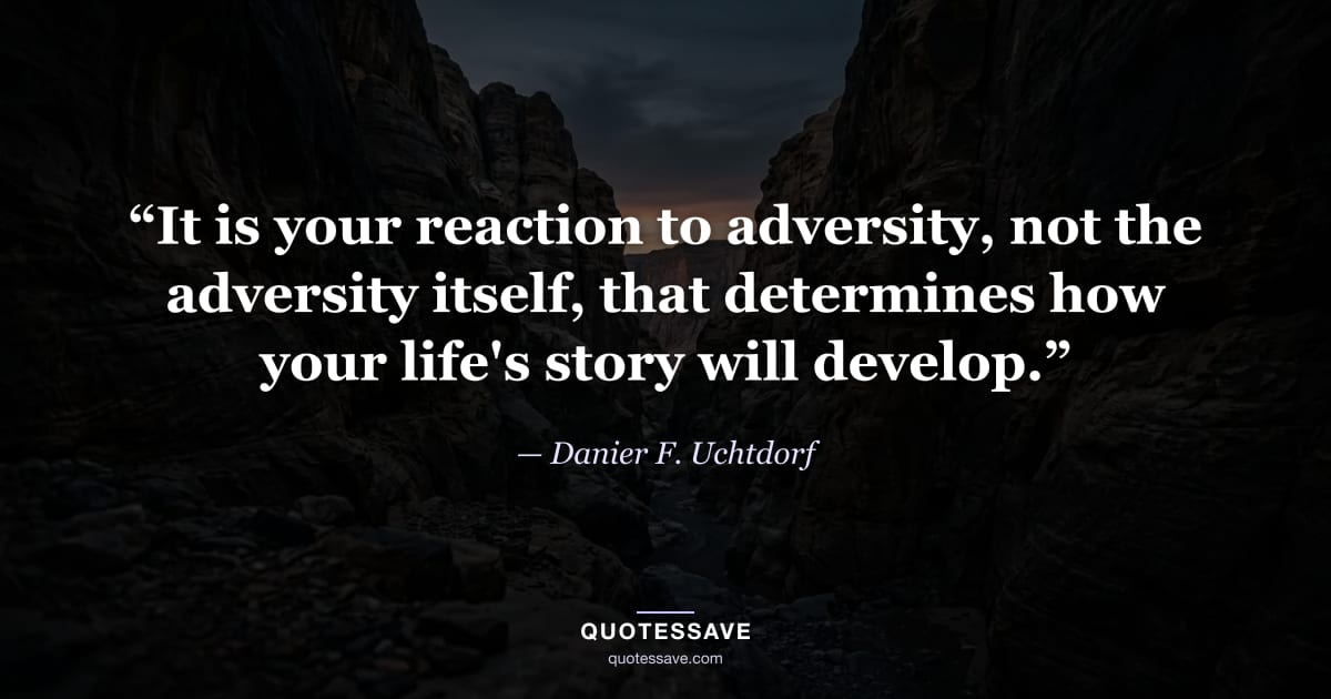 “It is your reaction to adversity, not the adversity itself, that determines how your life's story will develop.” — Danier F. Uchtdorf