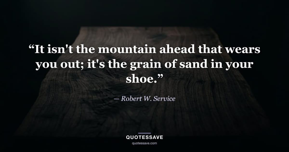 “It isn't the mountain ahead that wears you out; it's the grain of sand in your shoe.” — Robert W. Service