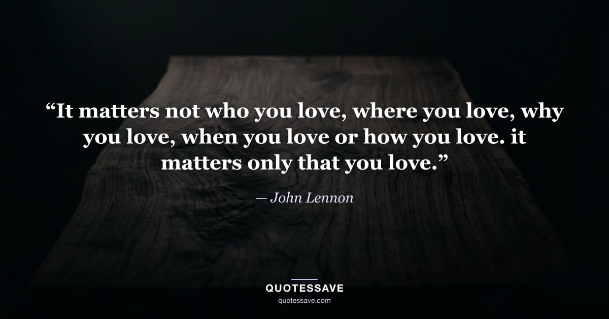“It matters not who you love, where you love, why you love, when you love or how you love. it matters only that you love.” — John Lennon
