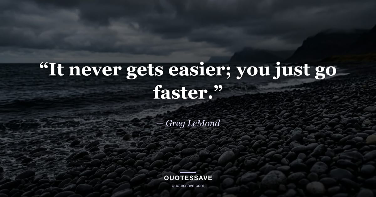 “It never gets easier; you just go faster.” — Greg LeMond
