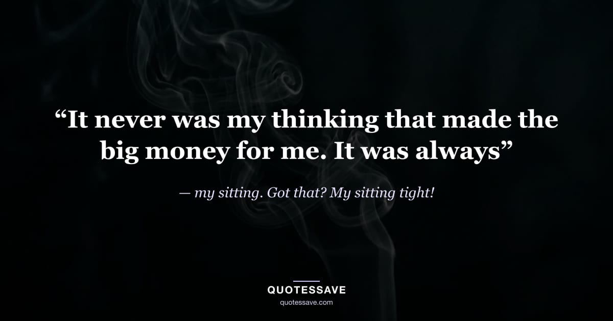 “It never was my thinking that made the big money for me. It was always” — my sitting. Got that? My sitting tight!
