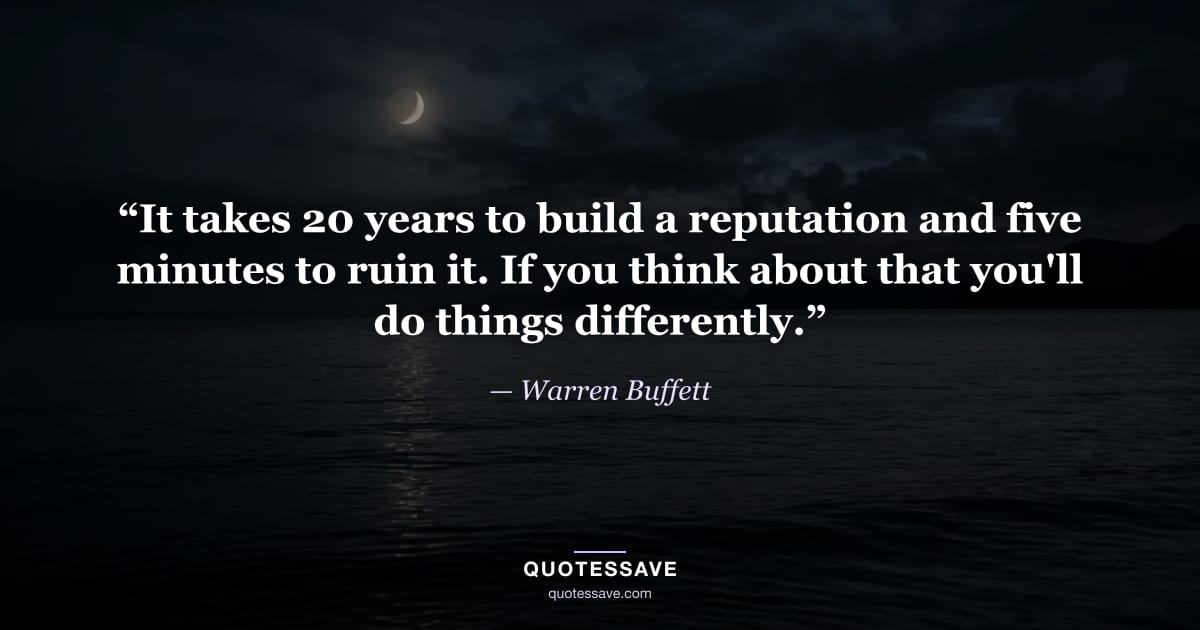 “It takes 20 years to build a reputation and five minutes to ruin it. If you think about that you'll do things differently.” — Warren Buffett