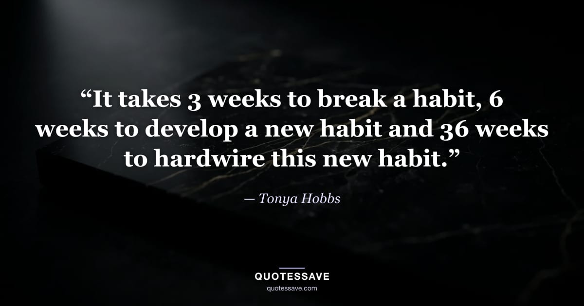 “It takes 3 weeks to break a habit, 6 weeks to develop a new habit and 36 weeks to hardwire this new habit.” — Tonya Hobbs