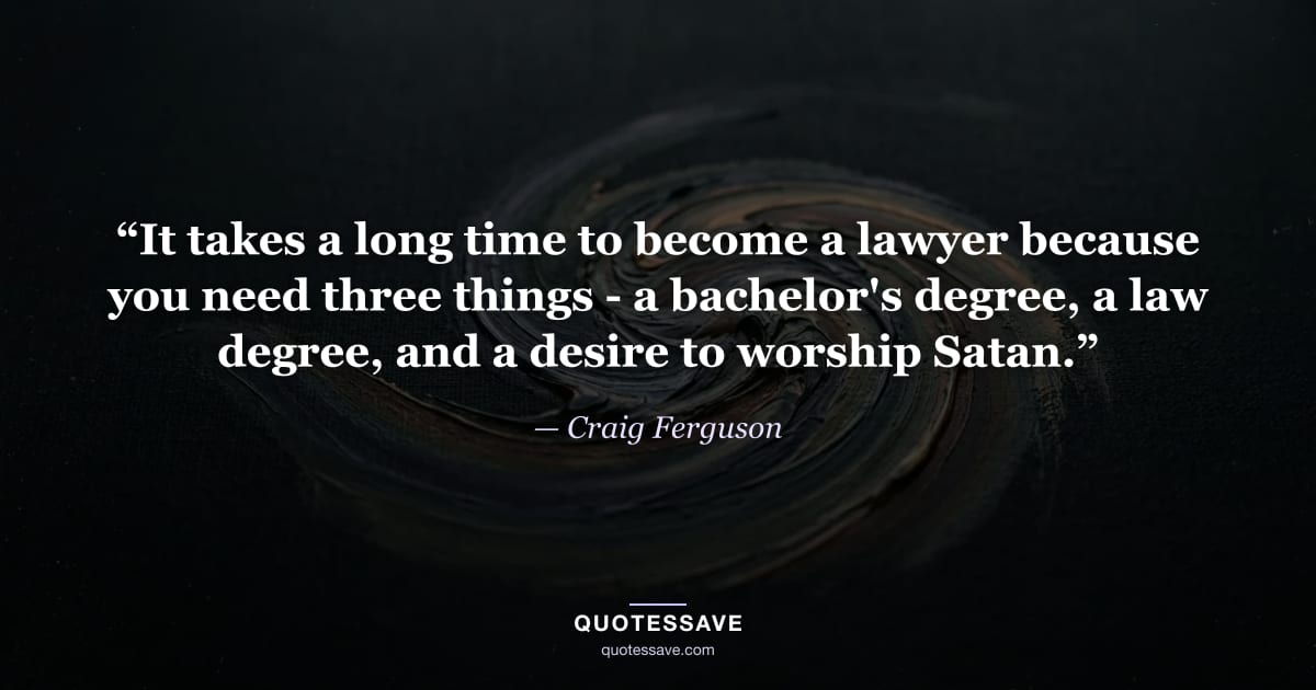 “It takes a long time to become a lawyer because you need three things - a bachelor's degree, a law degree, and a desire to worship Satan.” — Craig Ferguson