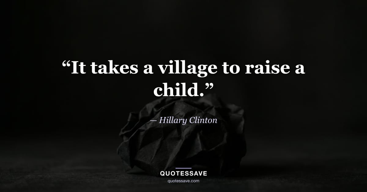 “It takes a village to raise a child.” — Hillary Clinton
