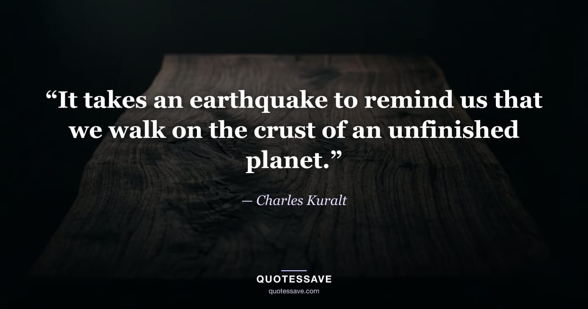 “It takes an earthquake to remind us that we walk on the crust of an unfinished planet.” — Charles Kuralt