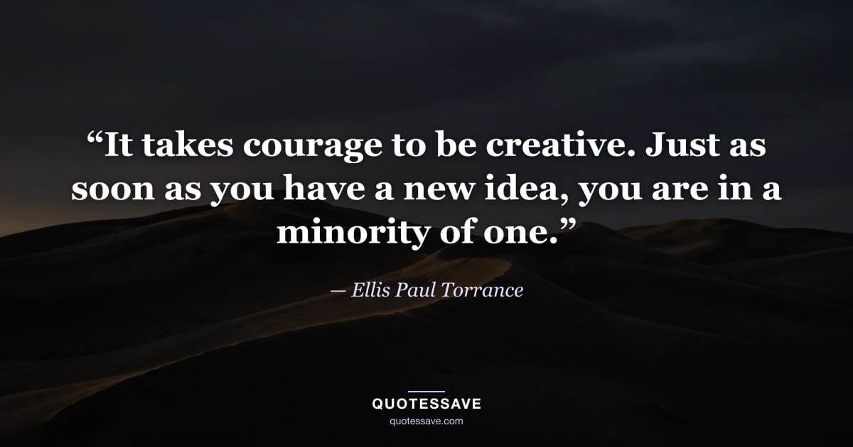 “It takes courage to be creative. Just as soon as you have a new idea, you are in a minority of one.” — Ellis Paul Torrance