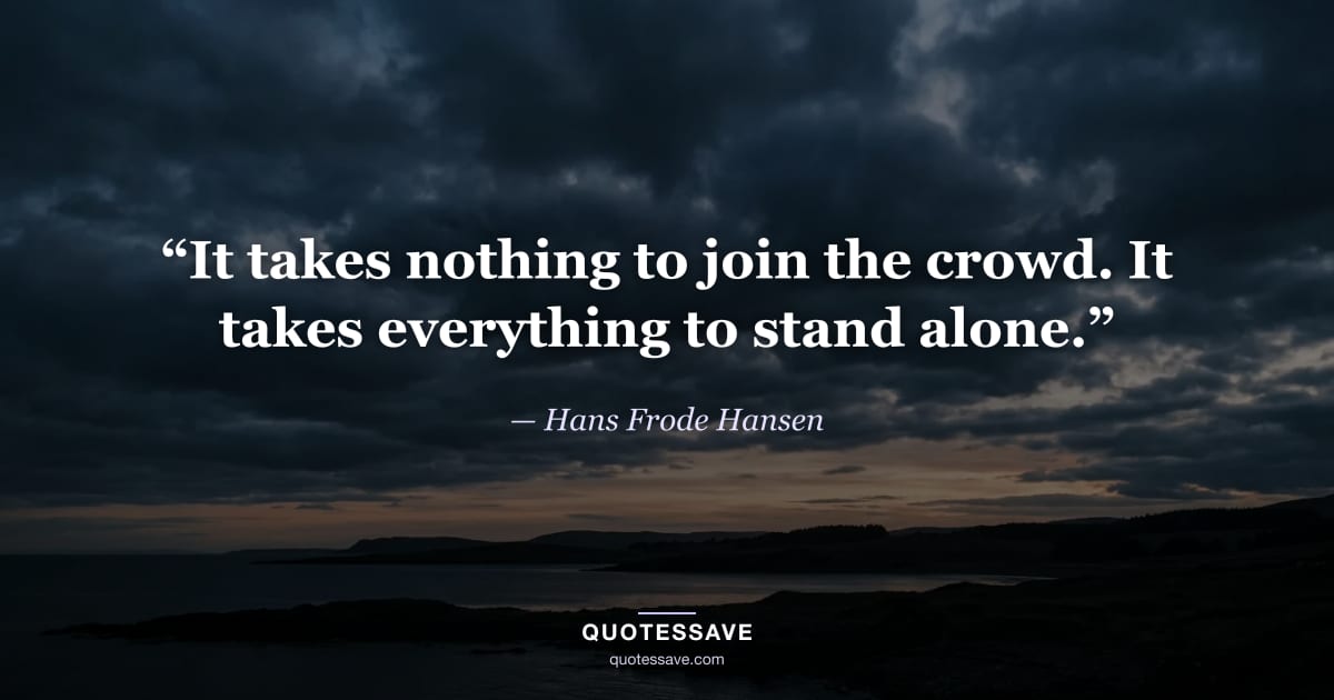 “It takes nothing to join the crowd. It takes everything to stand alone.” — Hans Frode Hansen
