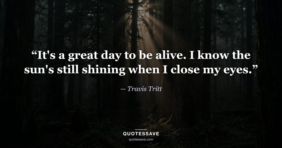 “It's a great day to be alive. I know the sun's still shining when I close my eyes.” — Travis Tritt