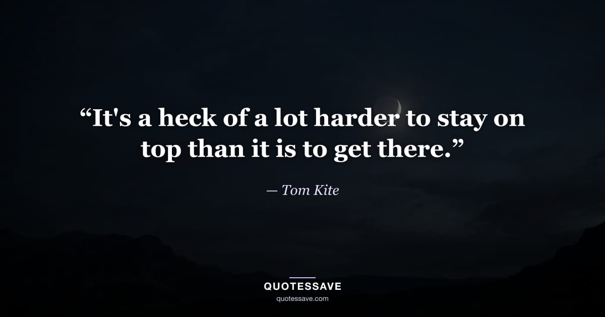 “It's a heck of a lot harder to stay on top than it is to get there.” — Tom Kite