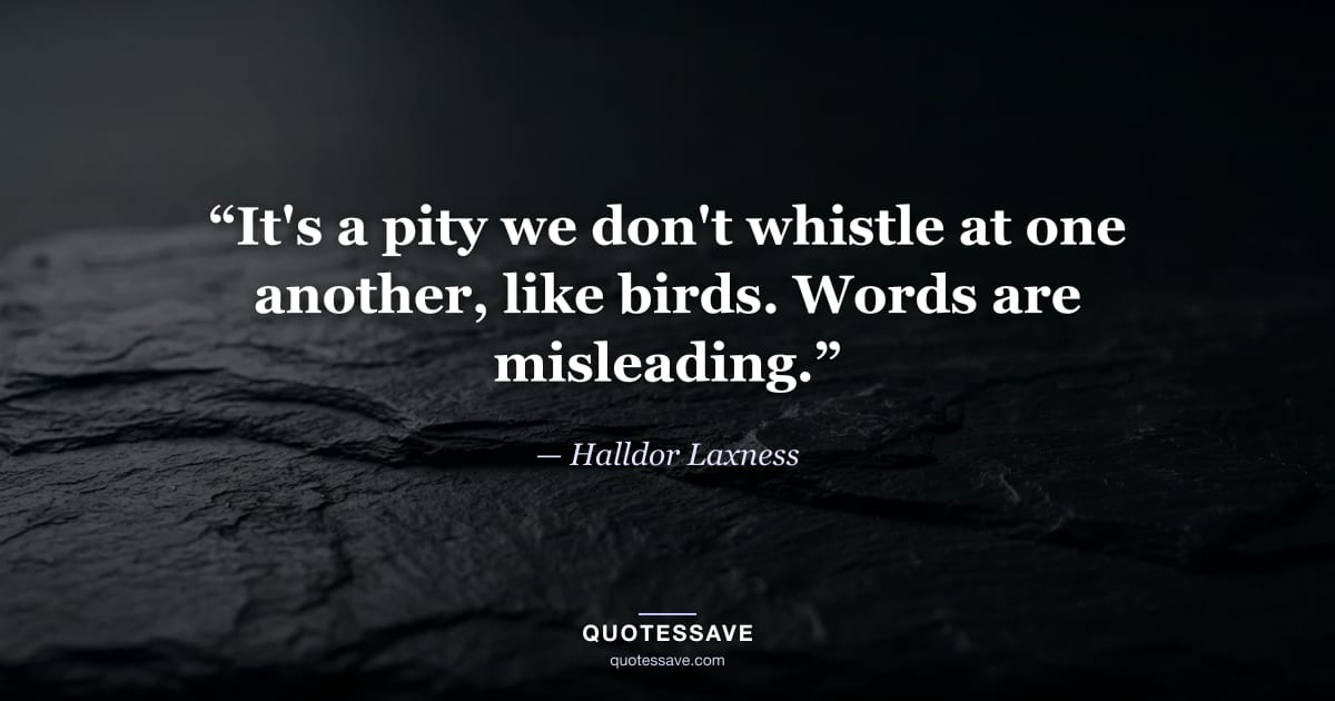 “It's a pity we don't whistle at one another, like birds. Words are misleading.” — Halldor Laxness