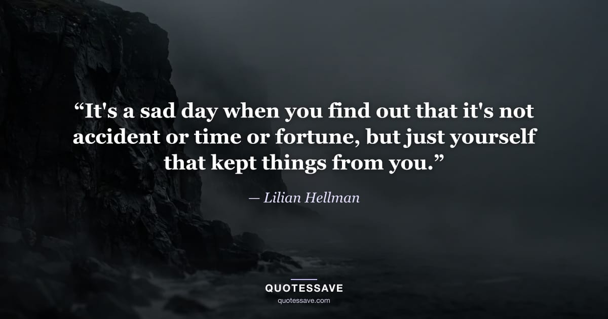 “It's a sad day when you find out that it's not accident or time or fortune, but just yourself that kept things from you.” — Lilian Hellman