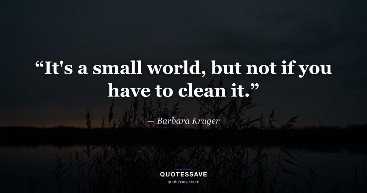“It's a small world, but not if you have to clean it.” — Barbara Kruger