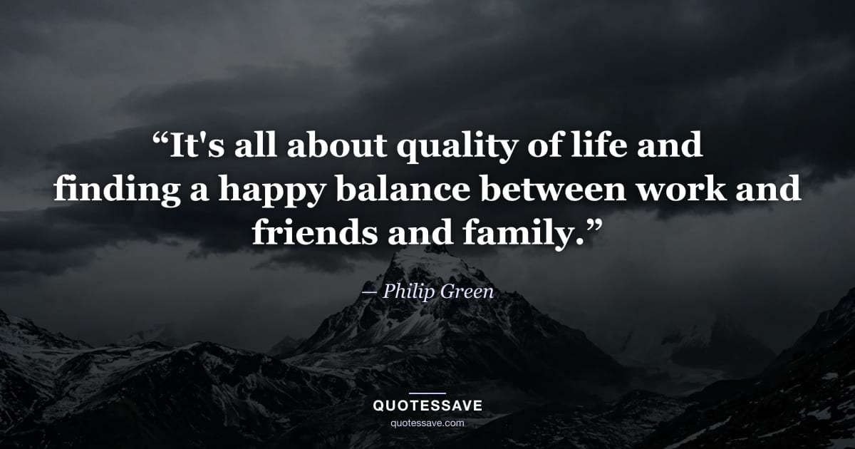 “It's all about quality of life and finding a happy balance between work and friends and family.” — Philip Green