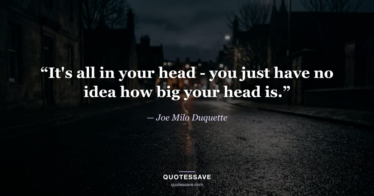 “It's all in your head - you just have no idea how big your head is.” — Joe Milo Duquette