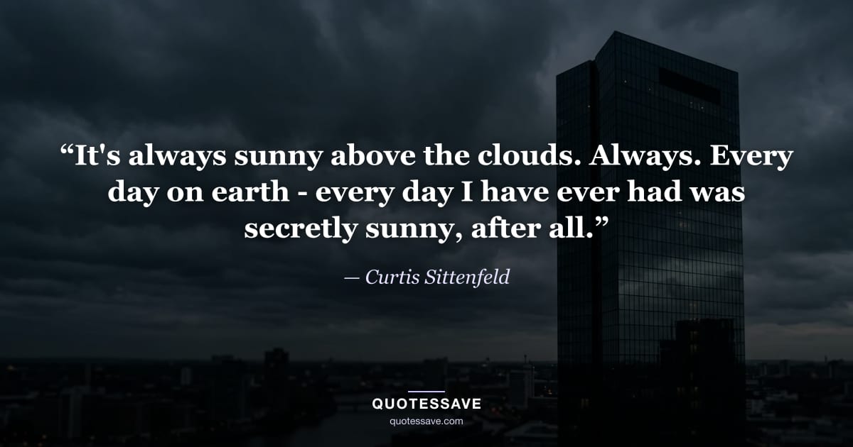 “It's always sunny above the clouds. Always. Every day on earth - every day I have ever had was secretly sunny, after all.” — Curtis Sittenfeld