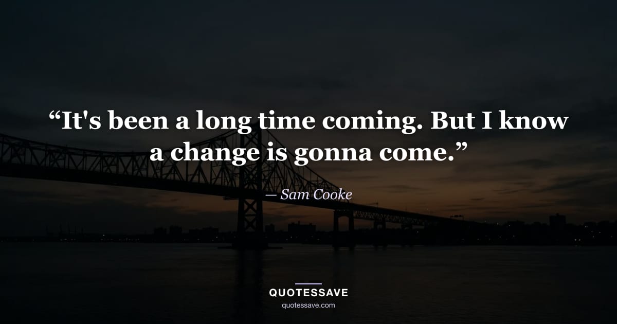 “It's been a long time coming. But I know a change is gonna come.” — Sam Cooke