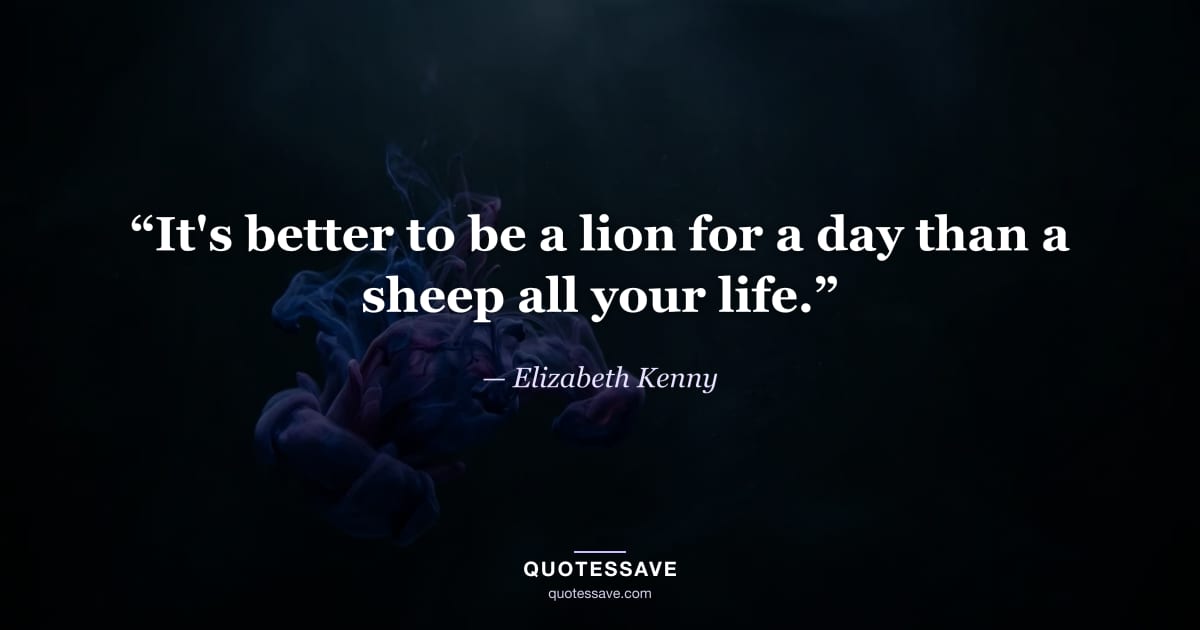 “It's better to be a lion for a day than a sheep all your life.” — Elizabeth Kenny