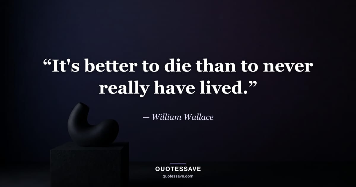 “It's better to die than to never really have lived.” — William Wallace