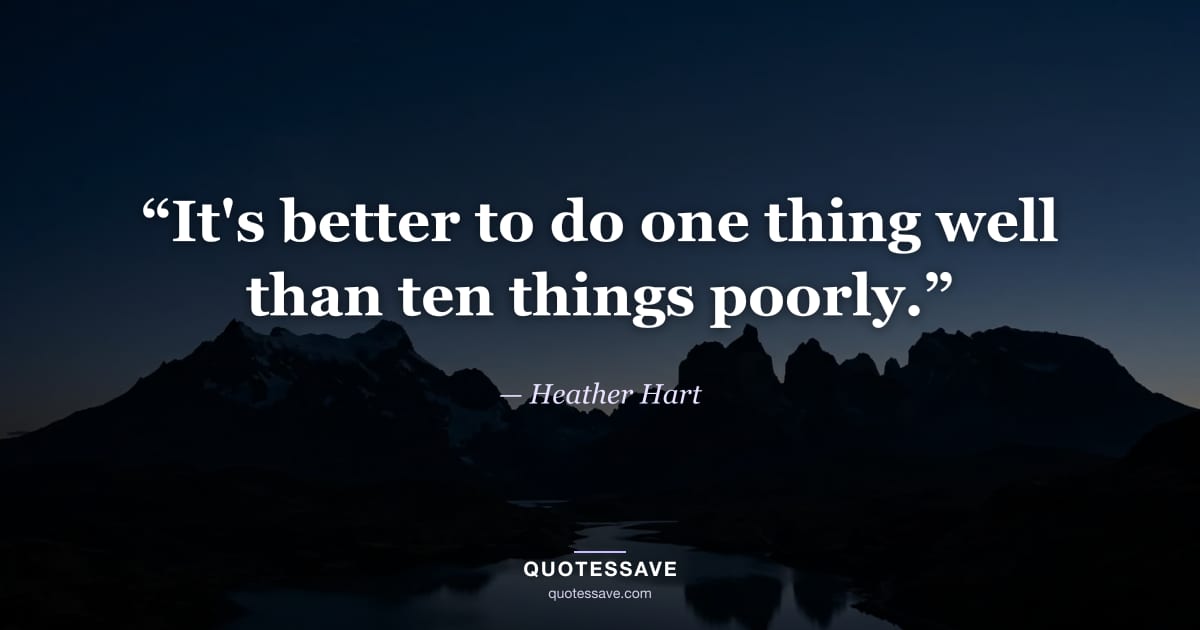 “It's better to do one thing well than ten things poorly.” — Heather Hart