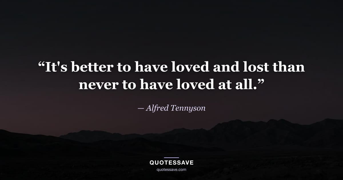 “It's better to have loved and lost than never to have loved at all.” — Alfred Tennyson