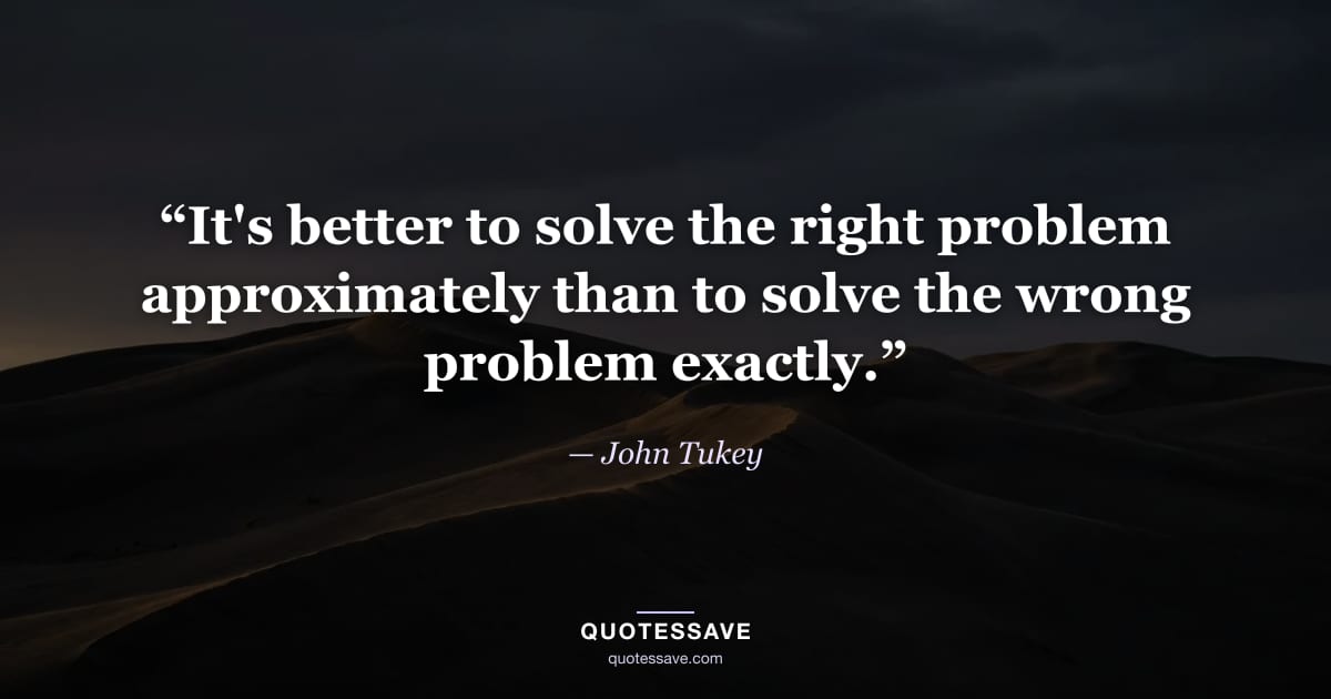 “It's better to solve the right problem approximately than to solve the wrong problem exactly.” — John Tukey