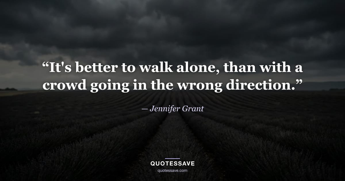 “It's better to walk alone, than with a crowd going in the wrong direction.” — Jennifer Grant