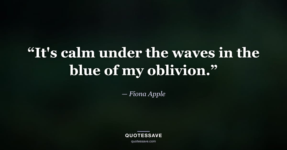 “It's calm under the waves in the blue of my oblivion.” — Fiona Apple