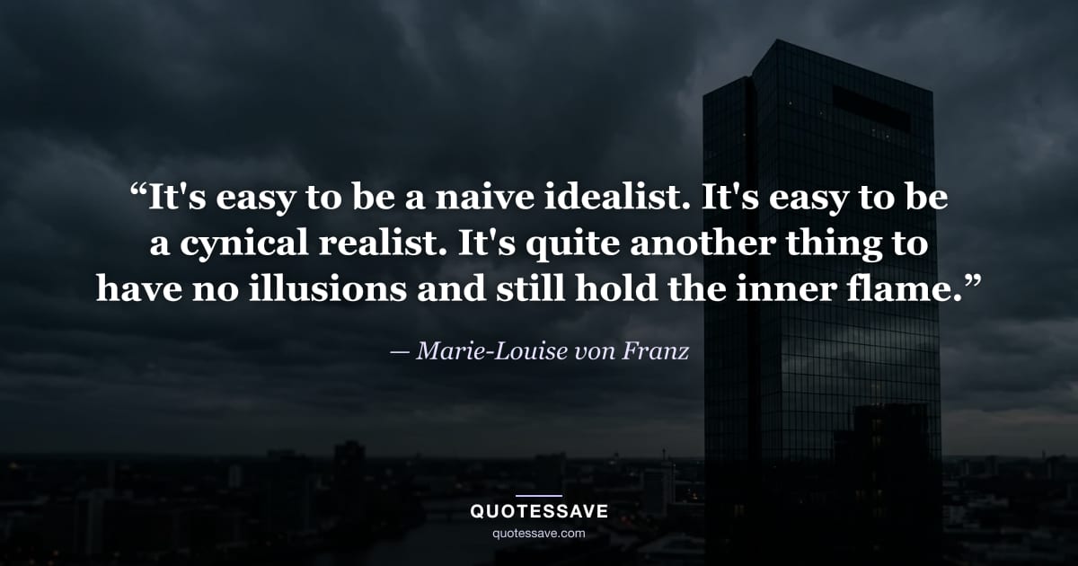 “It's easy to be a naive idealist. It's easy to be a cynical realist. It's quite another thing to have no illusions and still hold the inner flame.” — Marie-Louise von Franz